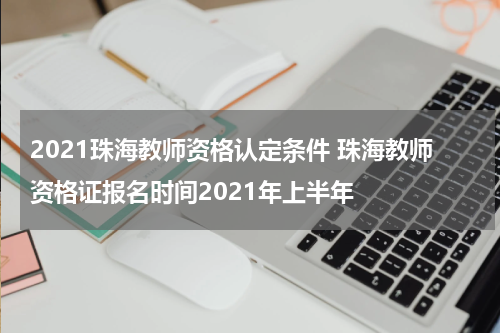 2021珠海教师资格认定条件 珠海教师资格证报名时间2021年上半年
