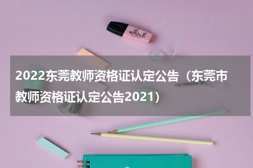 2022东莞教师资格证认定公告（东莞市教师资格证认定公告2021）