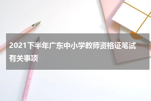 2021下半年广东中小学教师资格证笔试有关事项