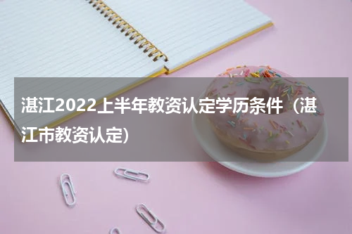 湛江2022上半年教资认定学历条件（湛江市教资认定）