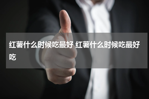 红薯什么时候吃最好 红薯什么时候吃最好吃