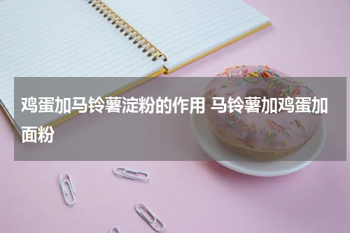 鸡蛋加马铃薯淀粉的作用 马铃薯加鸡蛋加面粉