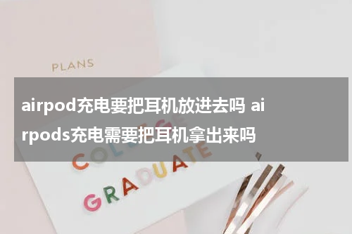 airpod充电要把耳机放进去吗 airpods充电需要把耳机拿出来吗