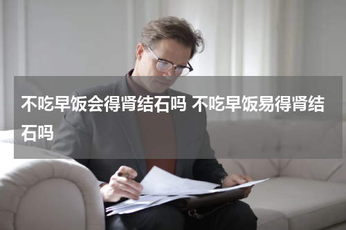 不吃早饭会得肾结石吗 不吃早饭易得肾结石吗