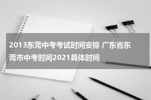 2013东莞中考考试时间安排 广东省东莞市中考时间2021具体时间