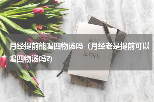 月经提前能喝四物汤吗（月经老是提前可以喝四物汤吗?）