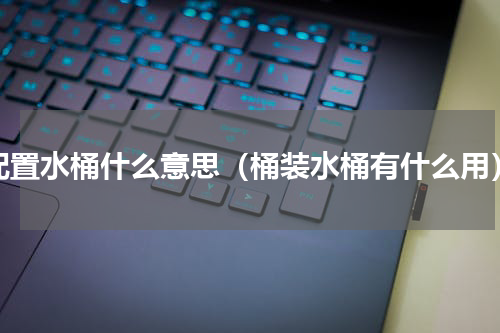 配置水桶什么意思（桶装水桶有什么用）