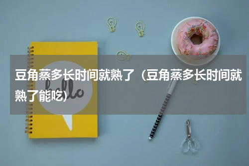 豆角蒸多长时间就熟了（豆角蒸多长时间就熟了能吃）