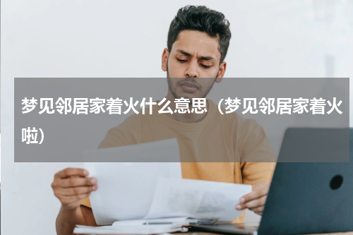 梦见邻居家着火什么意思（梦见邻居家着火啦）