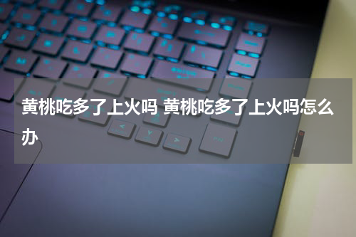 黄桃吃多了上火吗 黄桃吃多了上火吗怎么办