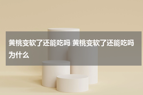 黄桃变软了还能吃吗 黄桃变软了还能吃吗为什么