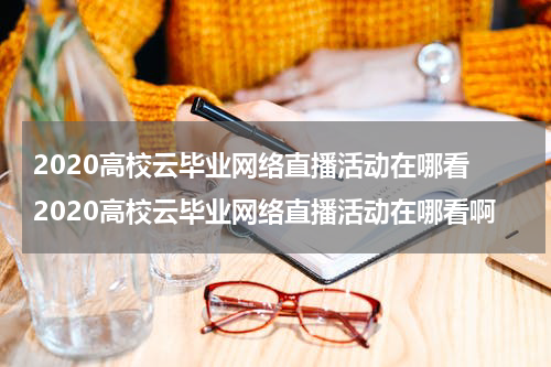 2020高校云毕业网络直播活动在哪看 2020高校云毕业网络直播活动在哪看啊