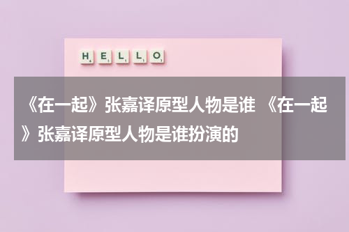 《在一起》张嘉译原型人物是谁 《在一起》张嘉译原型人物是谁扮演的