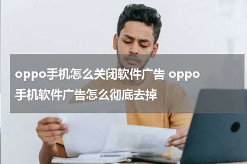 oppo手机怎么关闭软件广告 oppo手机软件广告怎么彻底去掉