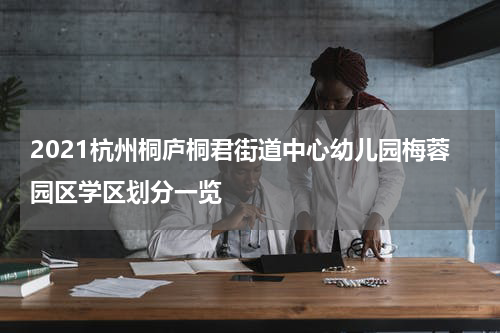 2021杭州桐庐桐君街道中心幼儿园梅蓉园区学区划分一览