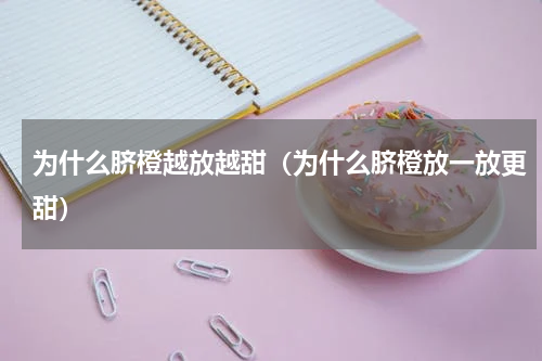 为什么脐橙越放越甜（为什么脐橙放一放更甜）