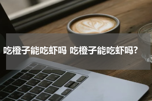 吃橙子能吃虾吗 吃橙子能吃虾吗?