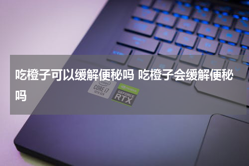吃橙子可以缓解便秘吗 吃橙子会缓解便秘吗