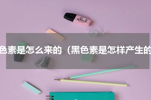 黑色素是怎么来的（黑色素是怎样产生的）