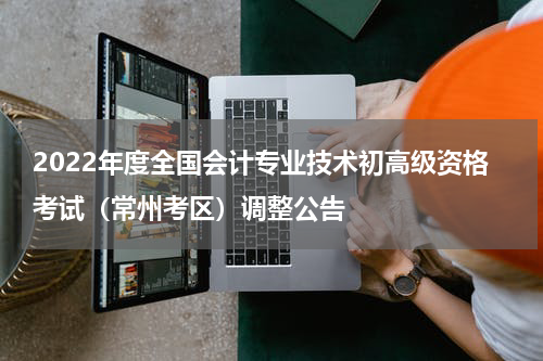 2022年度全国会计专业技术初高级资格考试（常州考区）调整公告