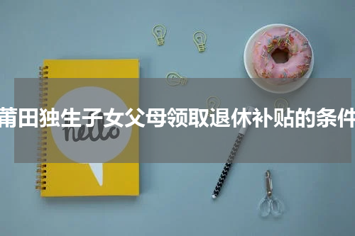 莆田独生子女父母领取退休补贴的条件