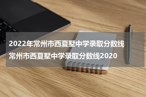 2022年常州市西夏墅中学录取分数线 常州市西夏墅中学录取分数线2020