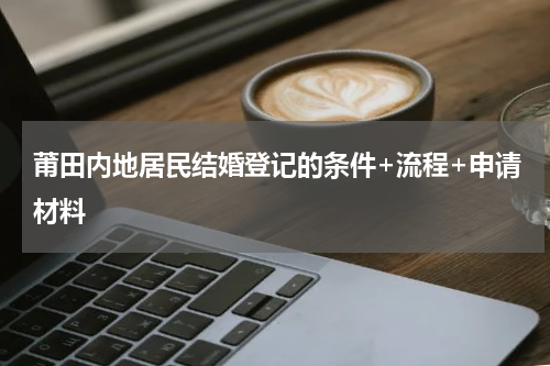 莆田内地居民结婚登记的条件+流程+申请材料