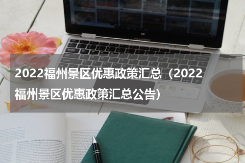 2022福州景区优惠政策汇总（2022福州景区优惠政策汇总公告）