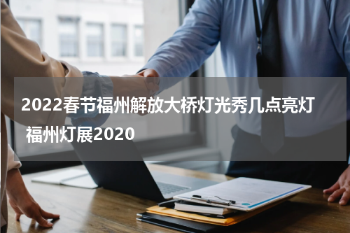 2022春节福州解放大桥灯光秀几点亮灯 福州灯展2020