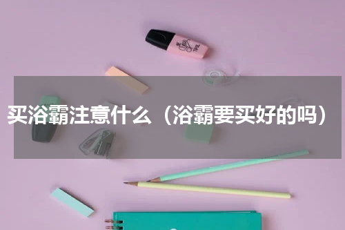 买浴霸注意什么（浴霸要买好的吗）