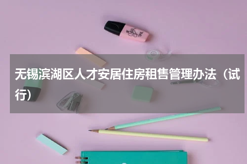 无锡滨湖区人才安居住房租售管理办法（试行）