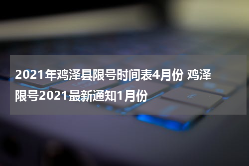 2021年鸡泽县限号时间表4月份 鸡泽限号2021最新通知1月份