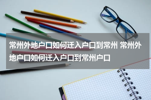 常州外地户口如何迁入户口到常州 常州外地户口如何迁入户口到常州户口