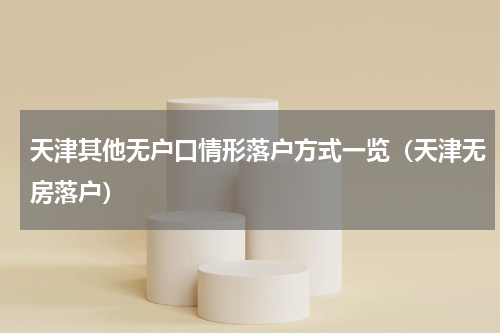 天津其他无户口情形落户方式一览（天津无房落户）