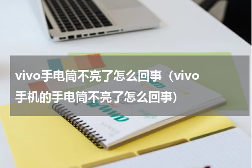 vivo手电筒不亮了怎么回事（vivo手机的手电筒不亮了怎么回事）