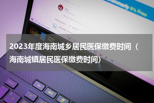 2023年度海南城乡居民医保缴费时间（海南城镇居民医保缴费时间）