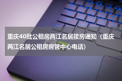 重庆40批公租房两江名居接房通知（重庆两江名居公租房房管中心电话）