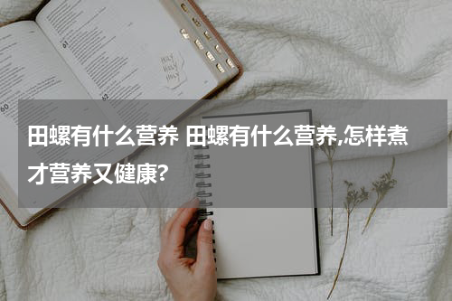 田螺有什么营养 田螺有什么营养,怎样煮才营养又健康?