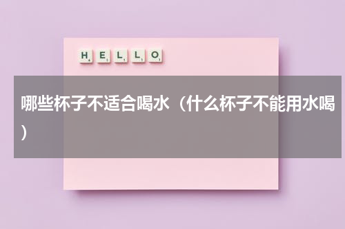 哪些杯子不适合喝水（什么杯子不能用水喝）