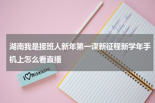 湖南我是接班人新年第一课新征程新学年手机上怎么看直播