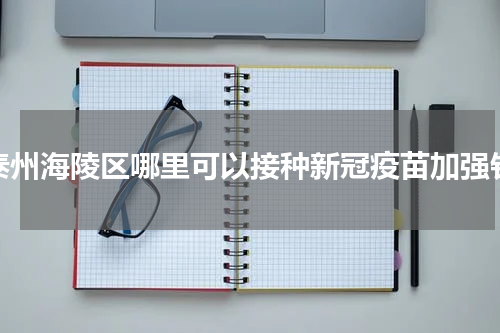 泰州海陵区哪里可以接种新冠疫苗加强针