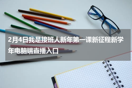 2月4日我是接班人新年第一课新征程新学年电脑端直播入口