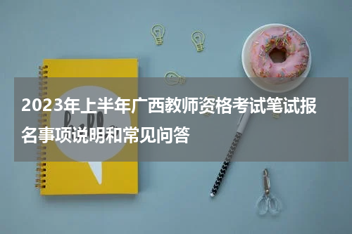 2023年上半年广西教师资格考试笔试报名事项说明和常见问答