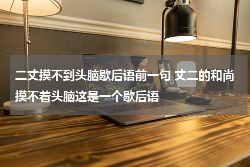 二丈摸不到头脑歇后语前一句 丈二的和尚摸不着头脑这是一个歇后语