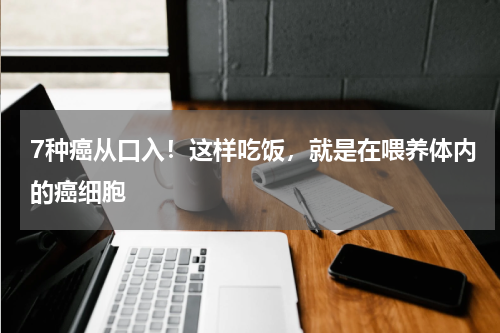 7种癌从口入！这样吃饭，就是在喂养体内的癌细胞