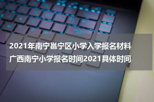 2021年南宁邕宁区小学入学报名材料 广西南宁小学报名时间2021具体时间