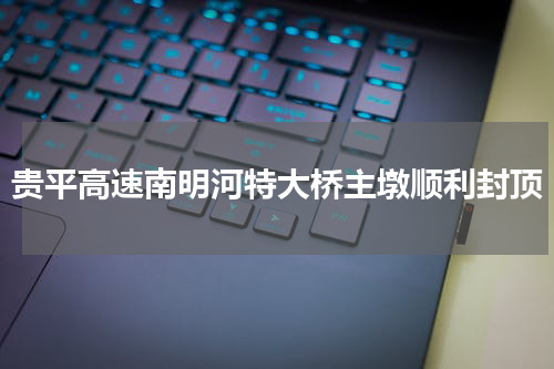 贵平高速南明河特大桥主墩顺利封顶