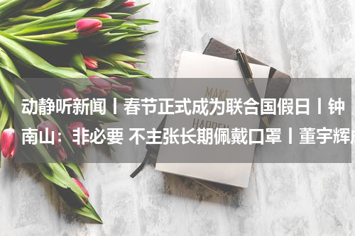 动静听新闻丨春节正式成为联合国假日丨钟南山：非必要 不主张长期佩戴口罩丨董宇辉成立新公司 丨以军称将完全控制加沙地带北部