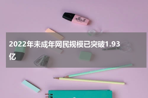 2022年未成年网民规模已突破1.93亿