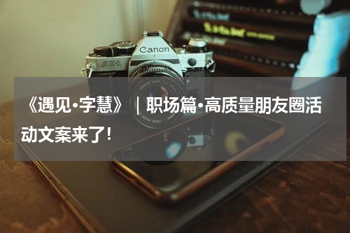 《遇见·字慧》｜职场篇·高质量朋友圈活动文案来了！